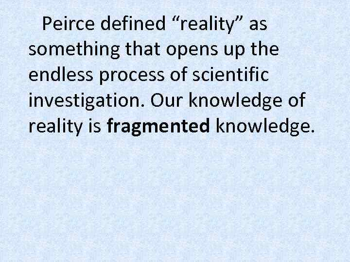 Peirce defined “reality” as something that opens up the endless process of scientific investigation.