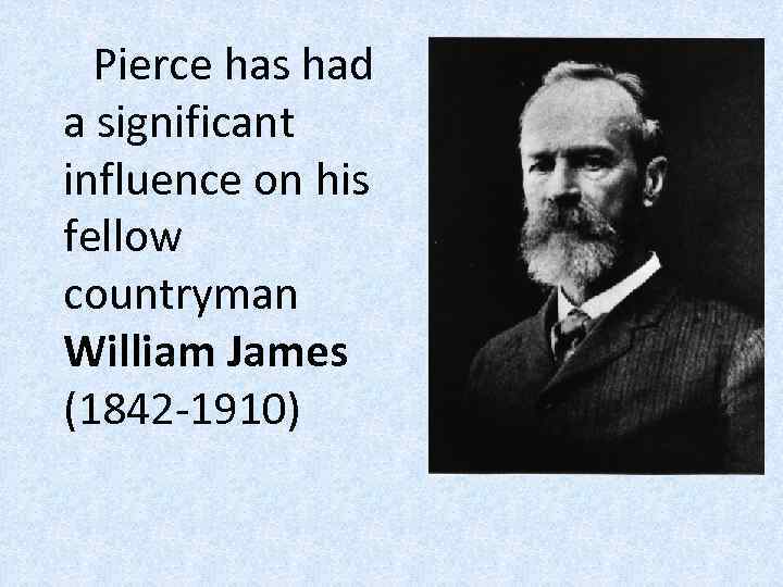 Pierce has had a significant influence on his fellow countryman William James (1842 -1910)