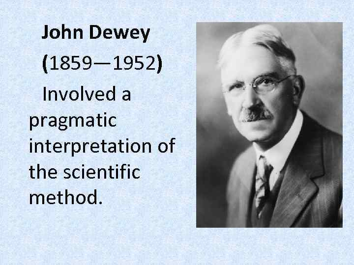 John Dewey (1859— 1952) Involved a pragmatic interpretation of the scientific method. 