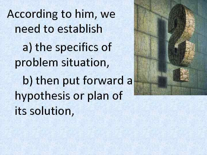 According to him, we need to establish a) the specifics of problem situation, b)