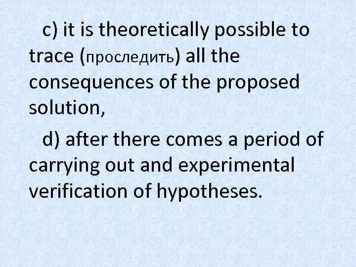 c) it is theoretically possible to trace (проследить) all the consequences of the proposed