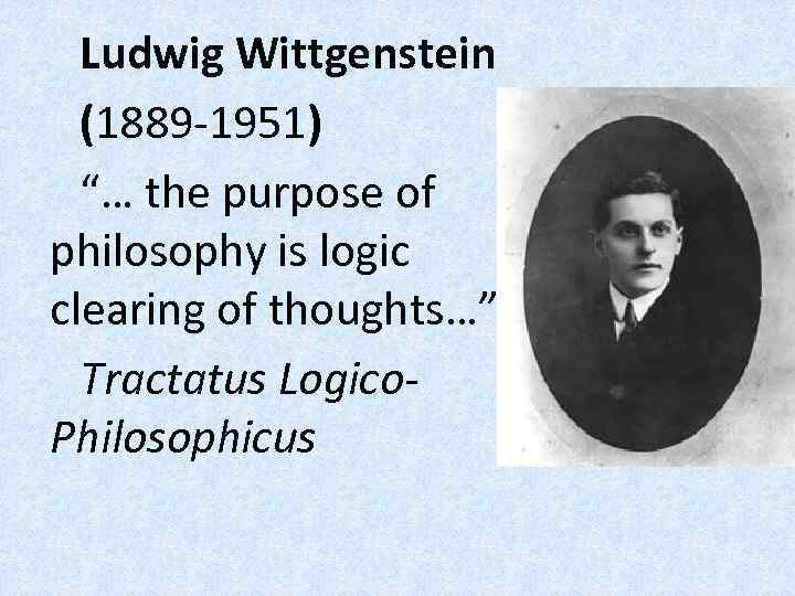 Ludwig Wittgenstein (1889 -1951) “… the purpose of philosophy is logic clearing of thoughts…”