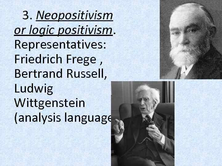 3. Neopositivism or logic positivism. Representatives: Friedrich Frege , Bertrand Russell, Ludwig Wittgenstein (analysis