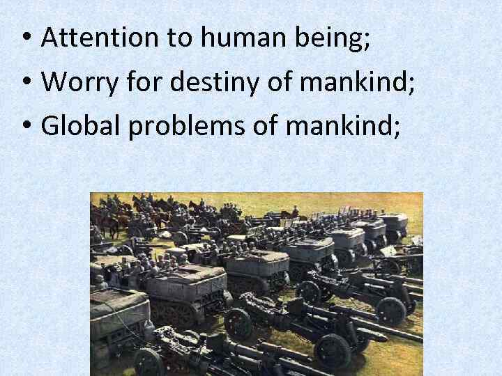  • Attention to human being; • Worry for destiny of mankind; • Global