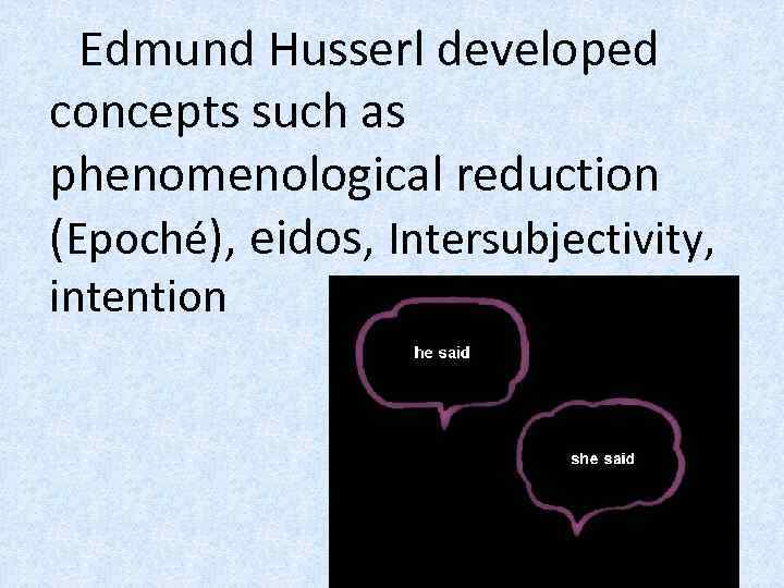 Edmund Husserl developed concepts such as phenomenological reduction (Epoché), eidos, Intersubjectivity, intention 