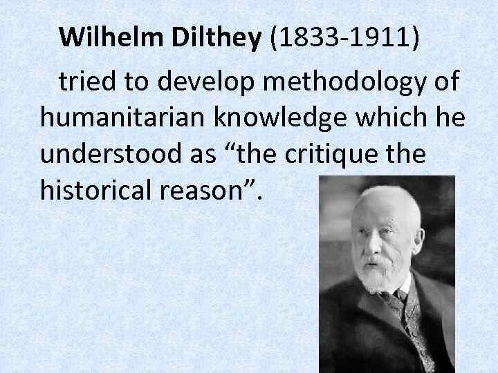 Wilhelm Dilthey (1833 -1911) tried to develop methodology of humanitarian knowledge which he understood