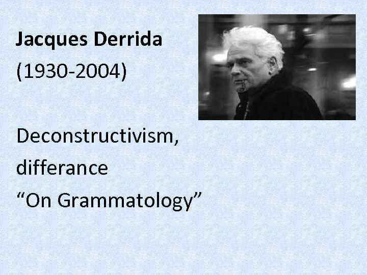 Jacques Derrida (1930 -2004) Deconstructivism, differance “On Grammatology” 