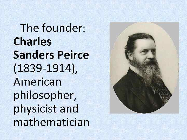 The founder: Charles Sanders Peirce (1839 -1914), American philosopher, physicist and mathematician 