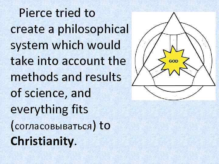 Pierce tried to create a philosophical system which would take into account the methods