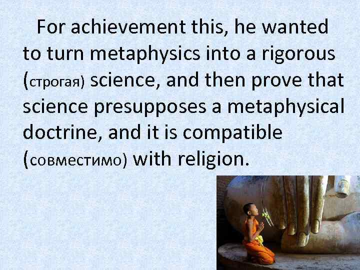 For achievement this, he wanted to turn metaphysics into a rigorous (строгая) science, and
