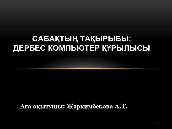 САБАҚТЫҢ ТАҚЫРЫБЫ: ДЕРБЕС КОМПЬЮТЕР ҚҰРЫЛЫСЫ Аға оқытушы: Жаркимбекова А. Т. 1 