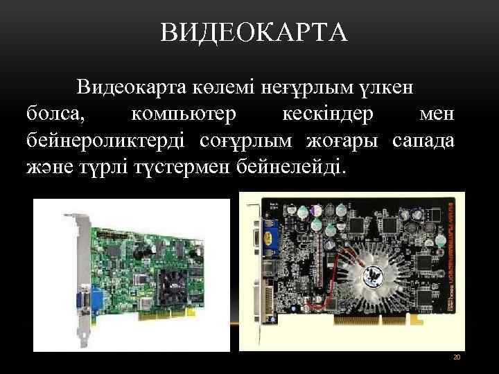 ВИДЕОКАРТА Видеокарта көлемі неғұрлым үлкен болса, компьютер кескіндер мен бейнероликтерді соғұрлым жоғары сапада және