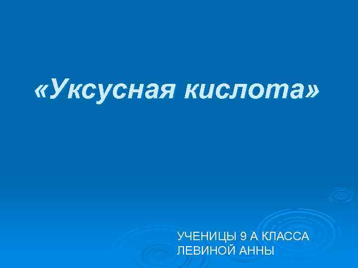  «Уксусная кислота» УЧЕНИЦЫ 9 А КЛАССА ЛЕВИНОЙ АННЫ 