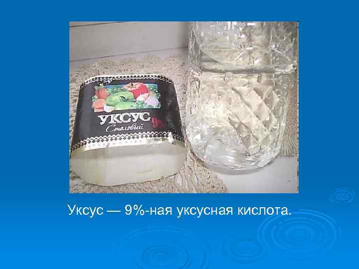 Уксус — 9%-ная уксусная кислота. 