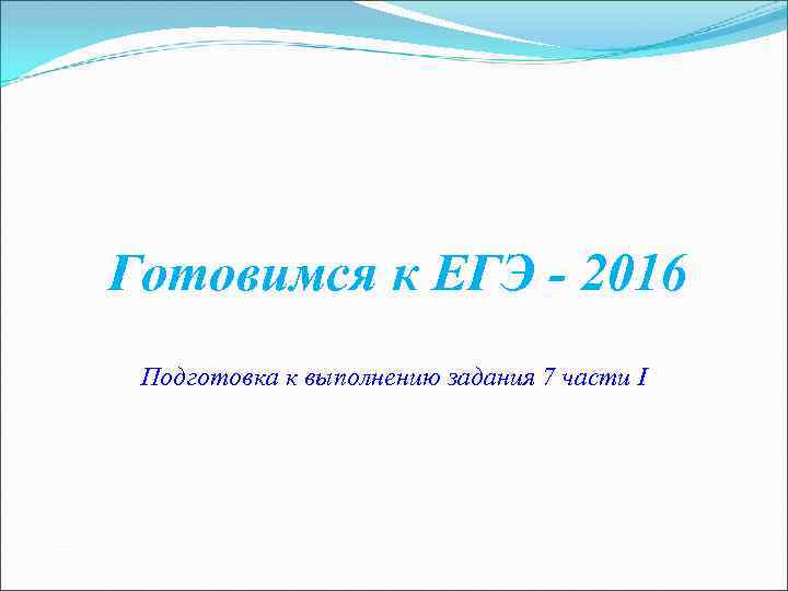  Готовимся к ЕГЭ - 2016 Подготовка к выполнению задания 7 части I 