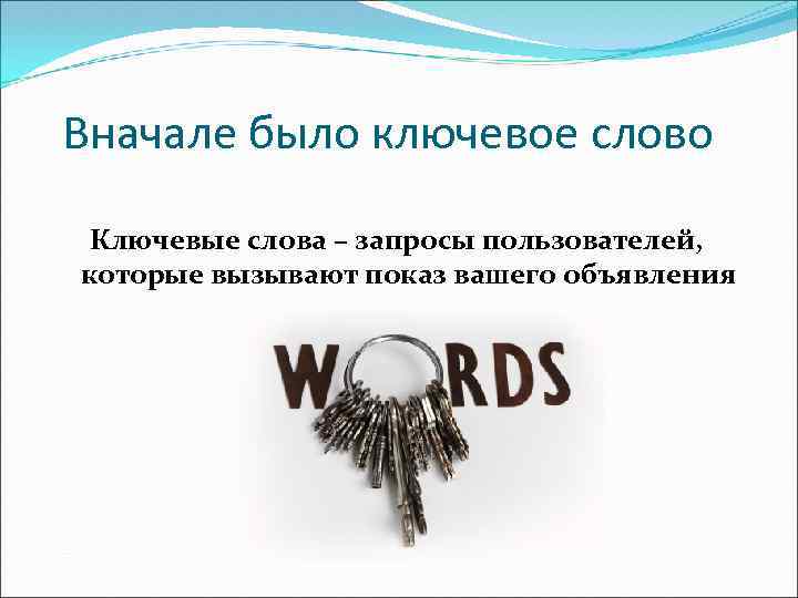 Вначале было ключевое слово Ключевые слова – запросы пользователей, которые вызывают показ вашего объявления