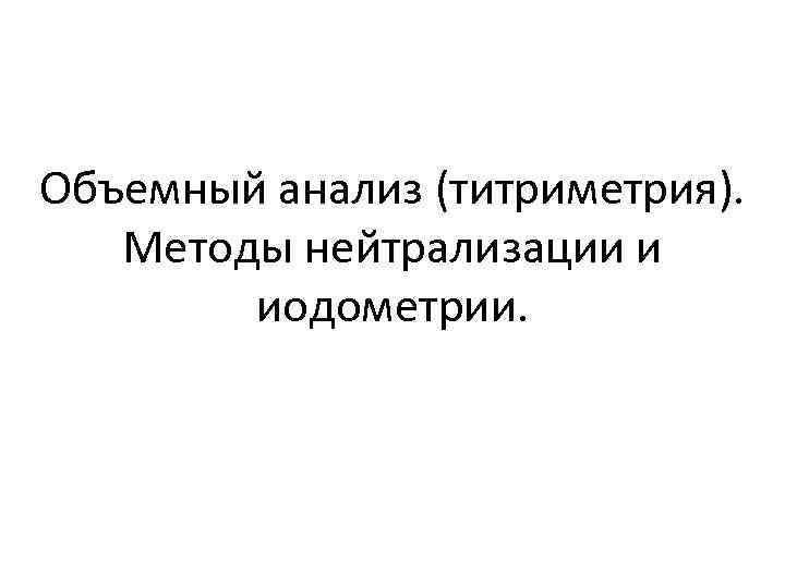 Объемный анализ (титриметрия). Методы нейтрализации и иодометрии. 