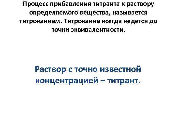Процесс прибавления титранта к раствору определяемого вещества, называется титрованием. Титрование всегда ведется до точки