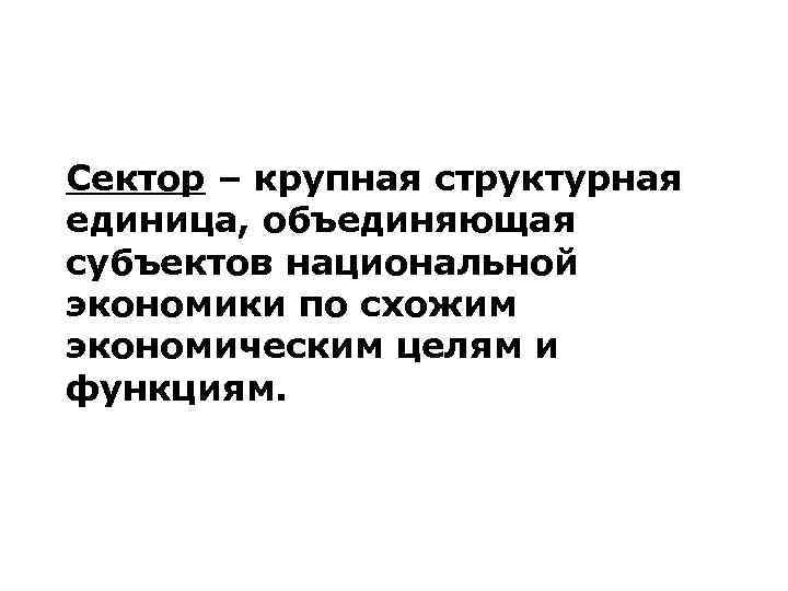 Сектор – крупная структурная единица, объединяющая субъектов национальной экономики по схожим экономическим целям и