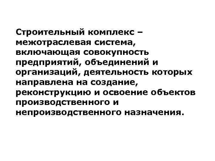 Строительный комплекс – межотраслевая система, включающая совокупность предприятий, объединений и организаций, деятельность которых направлена