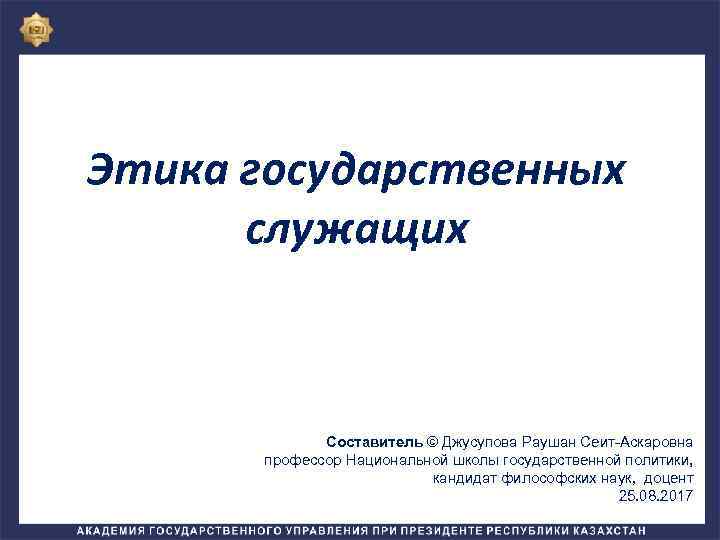 Этика государственных служащих Составитель © Джусупова Раушан Сеит-Аскаровна профессор Национальной школы государственной политики, кандидат