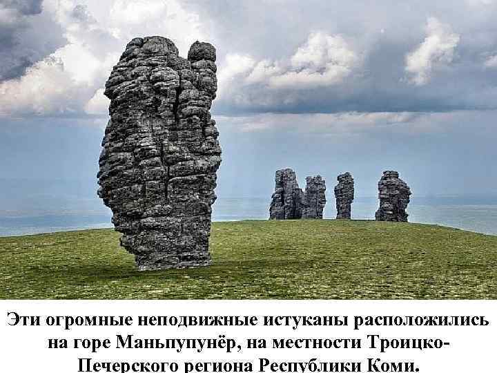 Эти огромные неподвижные истуканы расположились на горе Маньпупунёр, на местности Троицко. Печерского региона Республики