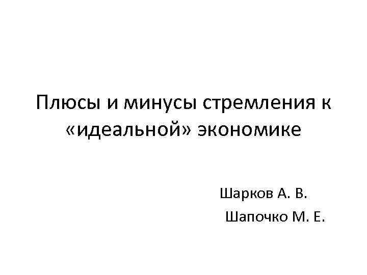 Плюсы и минусы стремления к «идеальной» экономике Шарков А. В. Шапочко М. Е. 