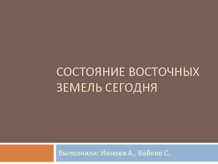 СОСТОЯНИЕ ВОСТОЧНЫХ ЗЕМЕЛЬ СЕГОДНЯ Выполнили: Ионова А. , Бойков С. 