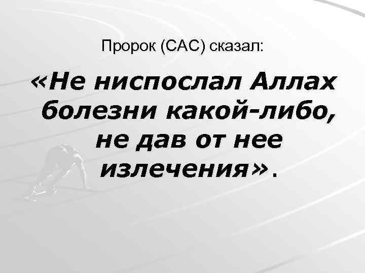 Пророк (САС) сказал: «Не ниспослал Аллах болезни какой-либо, не дав от нее излечения» .