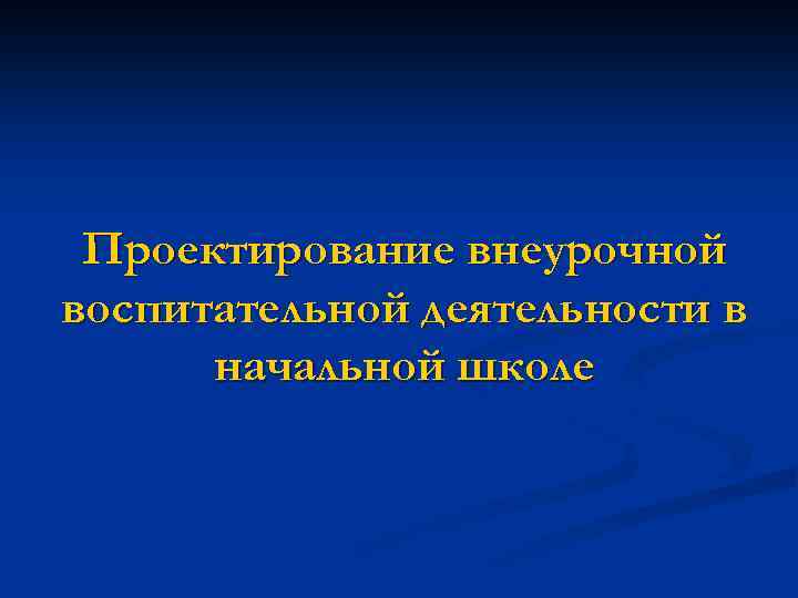 Проектирование внеурочной воспитательной деятельности в начальной школе 