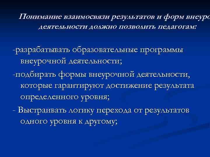 Понимание взаимосвязи результатов и форм внеуро деятельности должно позволить педагогам: -разрабатывать образовательные программы внеурочной