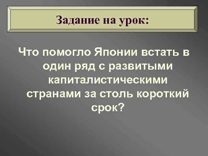 Задание на урок: Что помогло Японии встать в один ряд с развитыми капиталистическими странами