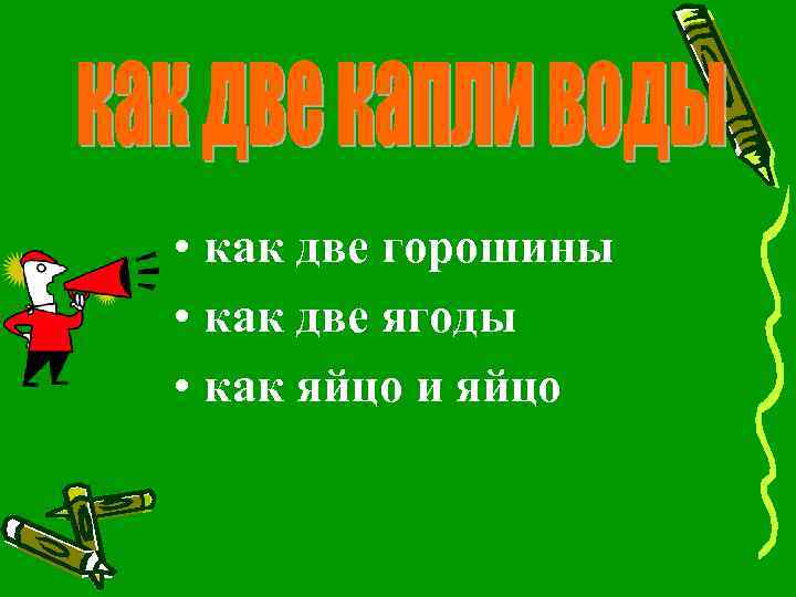  • как две горошины • как две ягоды • как яйцо и яйцо