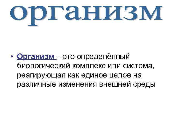  • Организм – это определённый биологический комплекс или система, реагирующая как единое целое