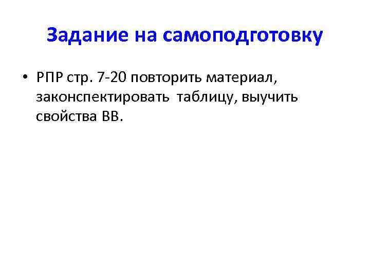 Задание на самоподготовку • РПР стр. 7 -20 повторить материал, законспектировать таблицу, выучить свойства