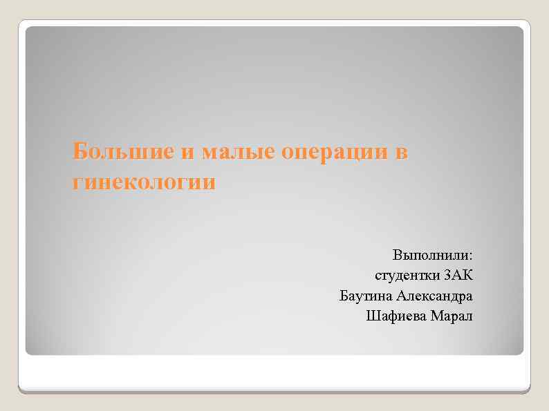 Большие и малые операции в гинекологии Выполнили: студентки 3 АК Баутина Александра Шафиева Марал