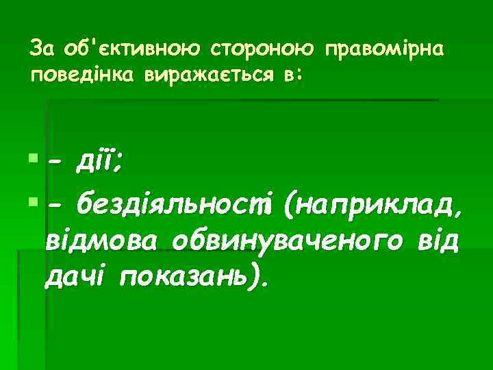 За об'єктивною стороною правомірна поведінка виражається в: § - дії; § - бездіяльності (наприклад,