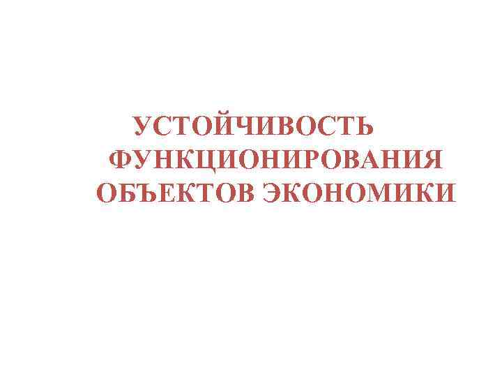 УСТОЙЧИВОСТЬ ФУНКЦИОНИРОВАНИЯ ОБЪЕКТОВ ЭКОНОМИКИ 
