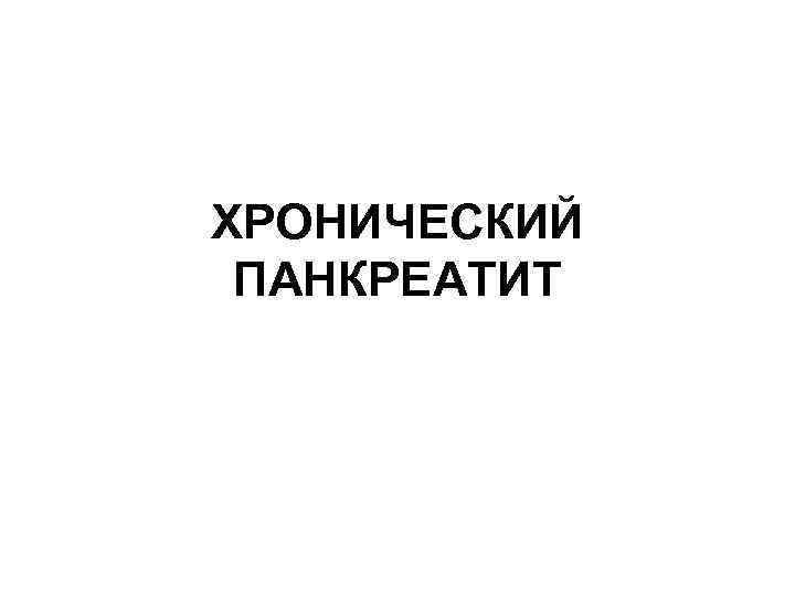 ХРОНИЧЕСКИЙ ПАНКРЕАТИТ 