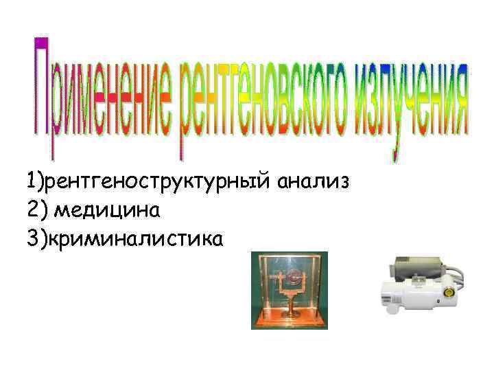 1)рентгеноструктурный анализ 2) медицина 3)криминалистика 
