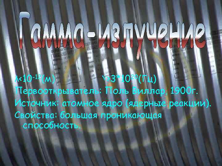 λ<10 -12(м) ٧>3*1020(Гц) Первооткрыватель: Поль Виллар, 1900 г. Источник: атомное ядро (ядерные реакции). Свойства:
