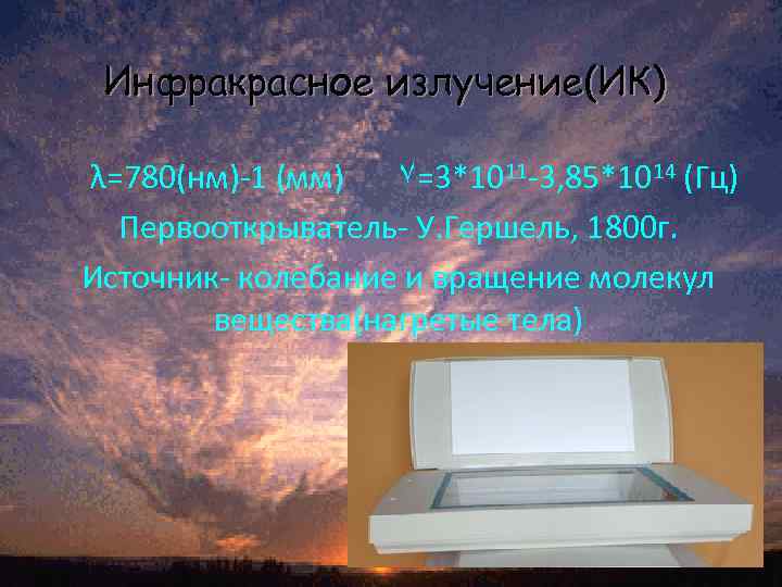 Инфракрасное излучение(ИК) λ=780(нм)-1 (мм) ٧=3*1011 -3, 85*1014 (Гц) Первооткрыватель- У. Гершель, 1800 г. Источник-