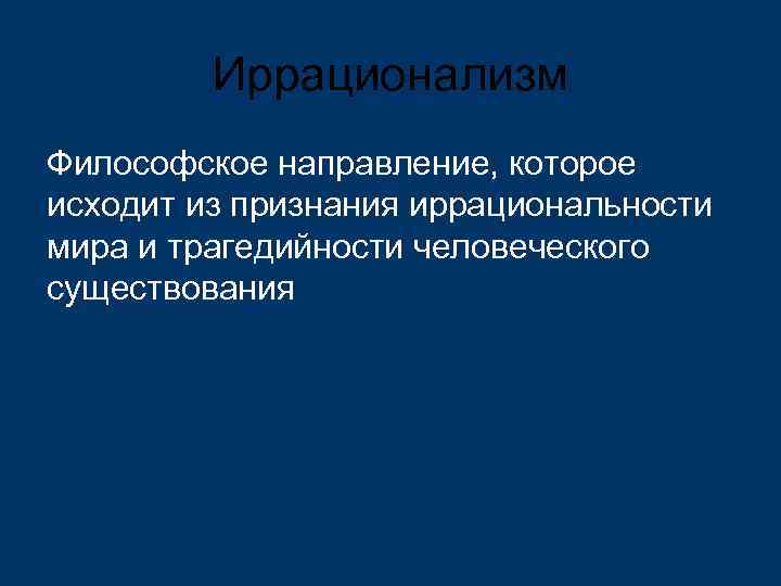 Иррационализм Философское направление, которое исходит из признания иррациональности мира и трагедийности человеческого существования 