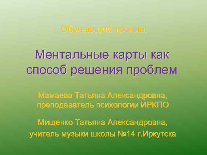 Обучающий тренинг Ментальные карты как способ решения проблем Мамаева Татьяна Александровна, преподаватель психологии ИРКПО