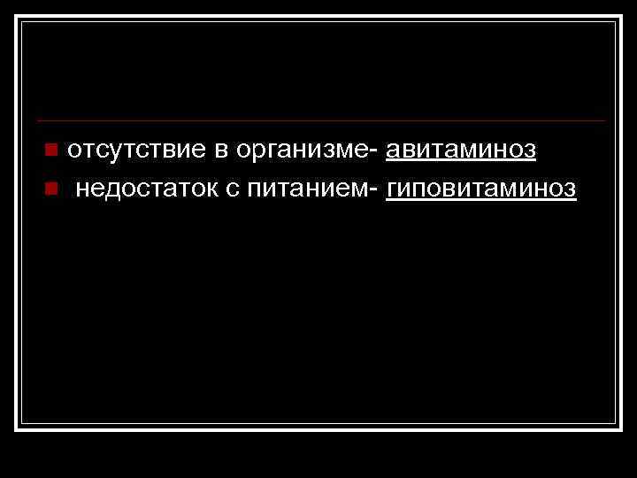 отсутствие в организме- авитаминоз n недостаток с питанием- гиповитаминоз n 