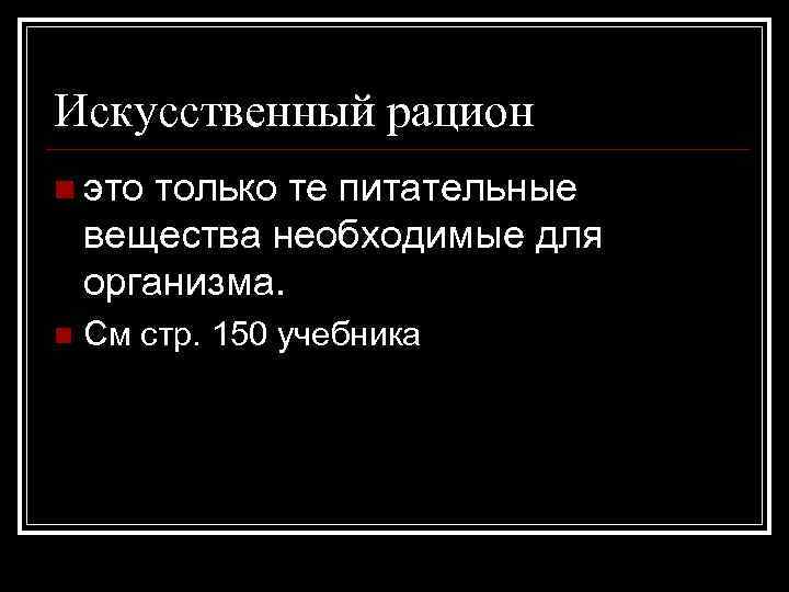 Искусственный рацион n это только те питательные вещества необходимые для организма. n См стр.