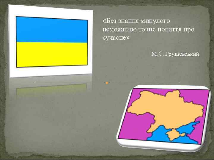 «Без знання минулого неможливо точне поняття про сучасне» М. С. Грушевський 