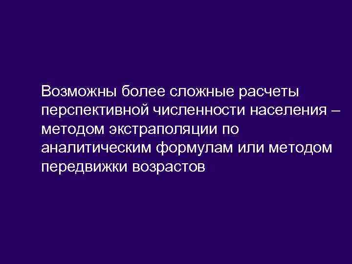Возможны более сложные расчеты перспективной численности населения – методом экстраполяции по аналитическим формулам или
