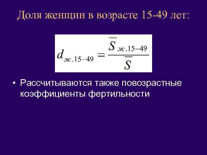 Доля женщин в возрасте 15 -49 лет: • Рассчитываются также повозрастные коэффициенты фертильности 