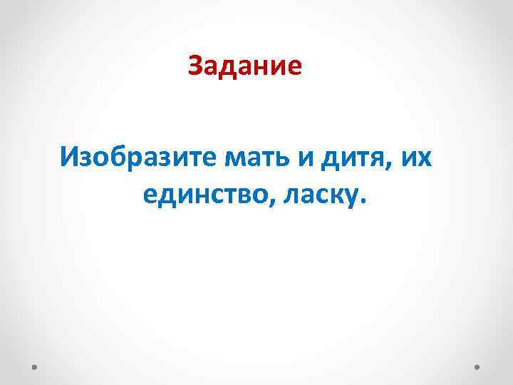 Задание Изобразите мать и дитя, их единство, ласку. 